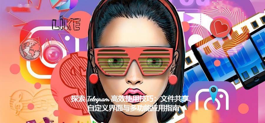 探索 Telegram 高效使用技巧：文件共享、自定义界面与多功能应用指南