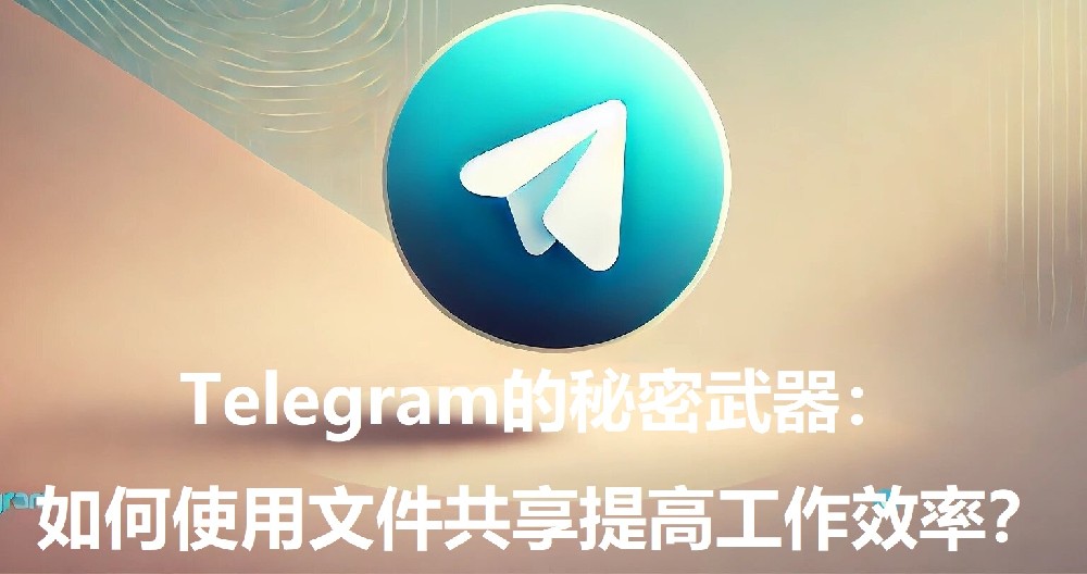 Telegram的秘密武器：怎么运用文件同享进步作业功率？