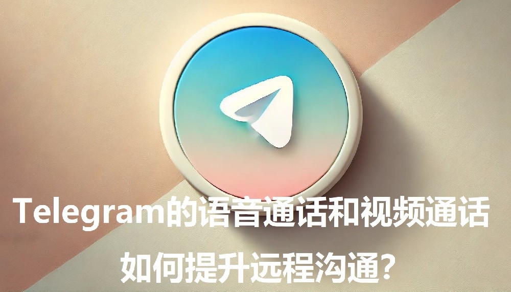 Telegram的语音通话和视频通话，怎么进步长途交流？