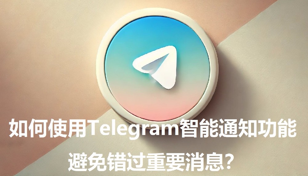 怎么运用Telegram的智能告诉功用，防止错失重要音讯？